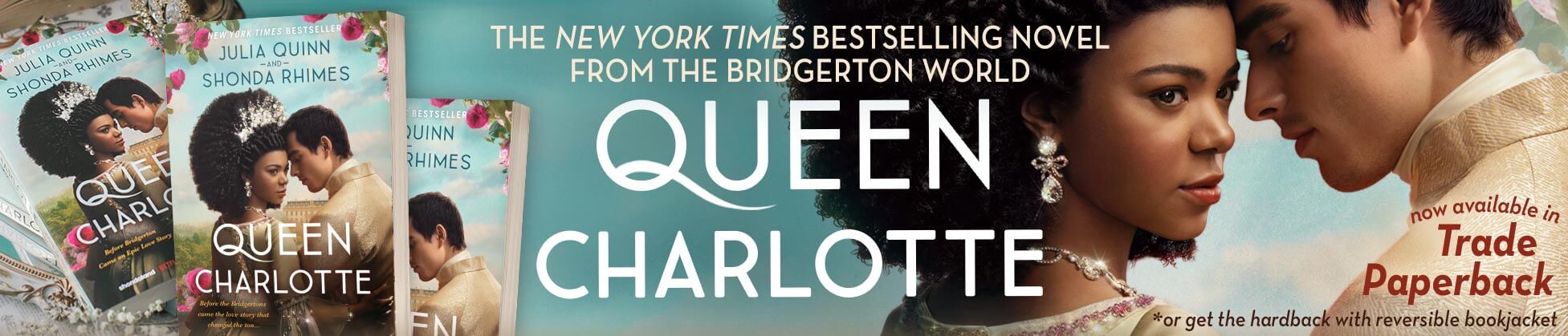 Promotial banner for Queen Charlotte, the New Yoke Times Bestselling novel from the Bridgerton world by Julia Quinn and Shonda rhimes. Now available in Trade paperback!